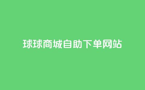 球球商城自助下单网站,抖音1元1000赞 - 快手业务24小时在线 刷钻卡盟永久钻网站  第1张