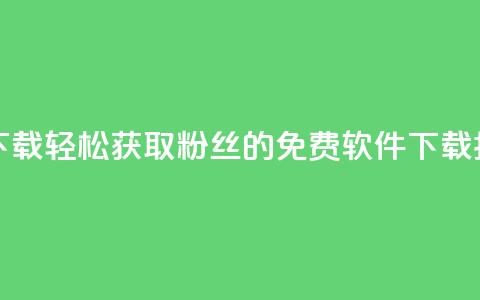 刷粉免费下载 - 轻松获取粉丝的免费软件下载指南~  第1张