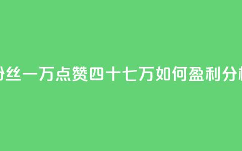 粉丝一万点赞四十七万如何盈利分析  第1张