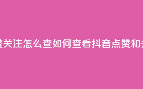 抖音点赞关注怎么查(如何查看抖音点赞和关注数量)  第1张