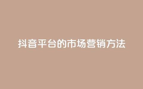 抖音平台的市场营销方法 - 抖音市场营销策略解析与实施指南！  第1张