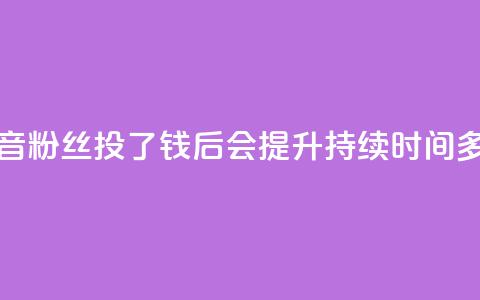 抖音粉丝投了钱后会提升持续时间多久  第1张