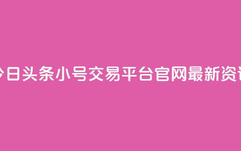 今日头条小号交易平台官网最新资讯  第1张