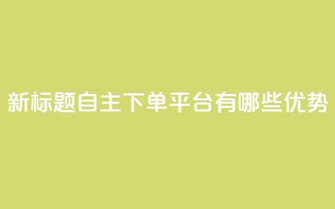新标题：自主下单平台有哪些优势？  第1张