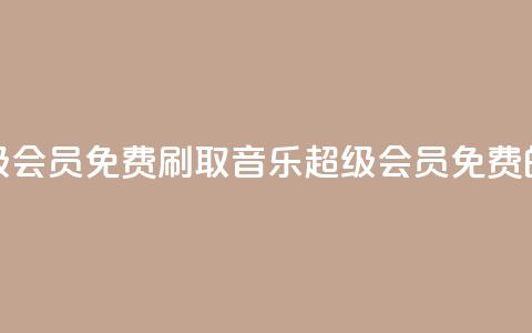 刷qq音乐超级会员免费(刷取QQ音乐超级会员免费的绝佳方法！)  第1张