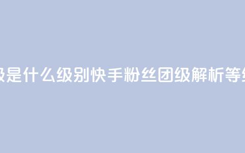 快手粉丝团62级是什么级别(快手粉丝团62级解析：等级详解)  第1张
