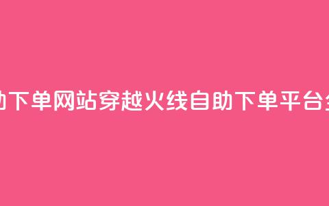 穿越火线自助下单网站 - 穿越火线自助下单平台全解析~  第1张