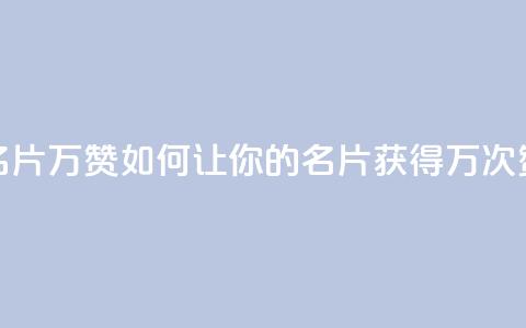 名片10万赞(如何让你的名片获得10万次赞)  第1张