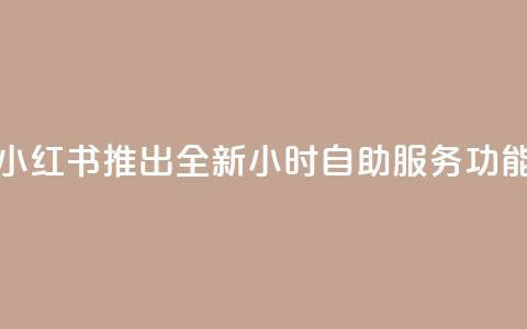 小红书推出全新24小时自助服务功能  第1张