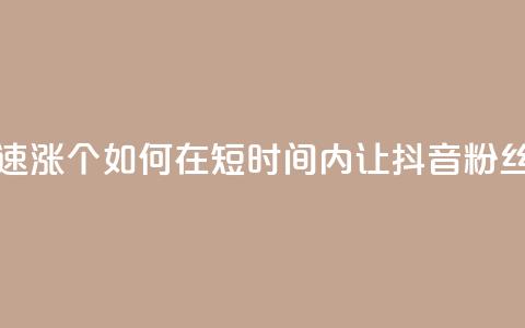 抖音快速涨1000个(如何在短时间内让抖音粉丝增长1000人！)  第1张