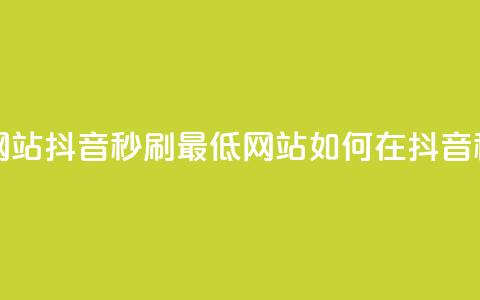 抖音秒刷最低网站(抖音秒刷最低网站--如何在抖音秒刷网站)  第1张