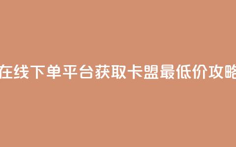 在线下单平台获取卡盟最低价攻略  第1张