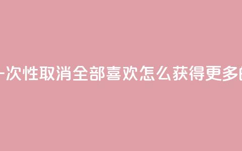 抖音怎么一次性取消全部喜欢 - qq怎么获得更多的赞  第1张