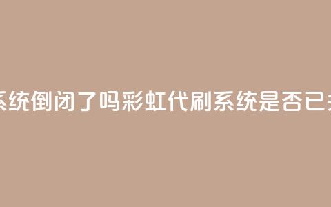 彩虹代刷系统倒闭了吗(彩虹代刷系统是否已关闭)  第1张