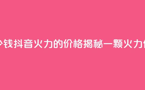 抖音1个火力多少钱 - 抖音火力的价格揭秘 一颗火力值多少钱~  第1张