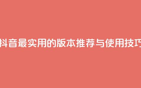 抖音最实用的版本推荐与使用技巧  第1张