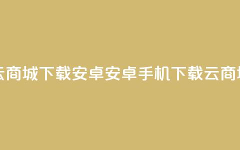 云商城app下载安卓(安卓手机下载云商城app)  第1张