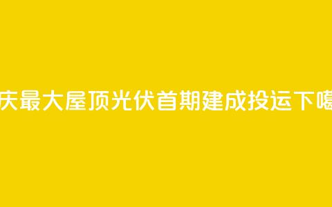 重庆最大屋顶光伏首期建成投运  第1张