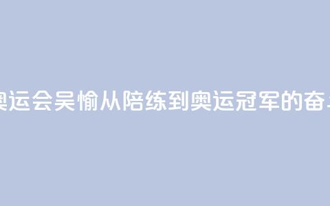 【巴黎奥运会】吴愉：从陪练到奥运冠军的奋斗之路  第1张