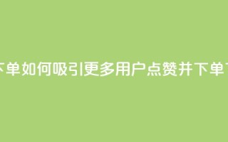 点赞下单如何吸引更多用户点赞并下单