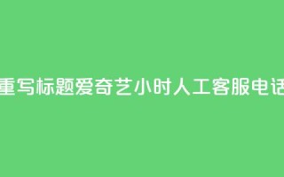 重写标题：爱奇艺24小时人工客服电话