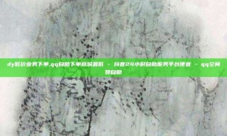 dy低价业务下单,qq自助下单商城最低 - 抖音24小时自助服务平台便宜 - qq空间赞自助