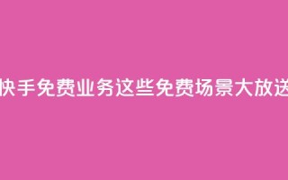 快手免费业务：这些免费场景大放送！