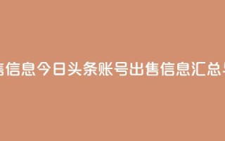 今日头条账号出售信息 - 今日头条账号出售信息汇总与注意事项~