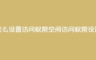qq空间怎么设置访问权限(qq空间访问权限设置攻略)