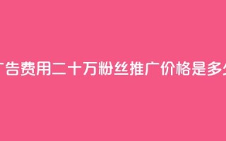 广告费用：二十万粉丝推广价格是多少