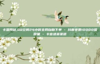 卡盟网站,QQ空间24小时全网自助下单 - 抖音免费10000播放量 - 卡密进货渠道