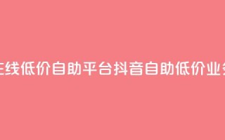 抖音业务在线低价自助平台(抖音自助低价业务在线平台)