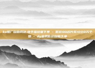 ks推广自助网站,快手播放量下单 - 低价QQ名片买1000万个赞 - dy业务低价自助下单