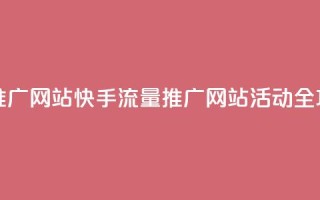 快手流量推广网站 - 快手流量推广网站活动全攻略！