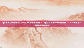 qq主页点赞怎么能上十万,ks刷亲密关系 - dy点赞充值24小时到账 - 24小时全网最低价下单平台