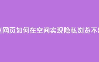 qq空间无痕浏览网页 - 如何在QQ空间实现隐私浏览不留痕迹。