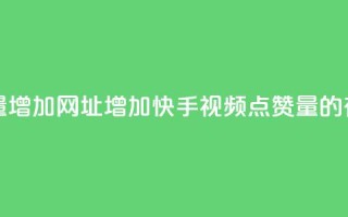 快手点赞播放量增加网址 - 增加快手视频点赞量的有效方法！