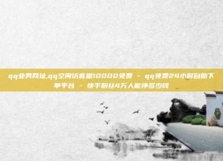 qq业务网址,qq空间访客量10000免费 - qq免费24小时自助下单平台 - 快手粉丝4万人能挣多少钱