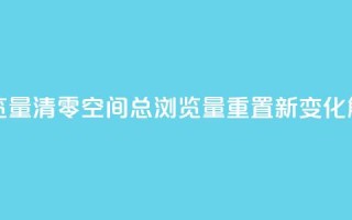qq空间总浏览量清零 - qq空间总浏览量重置新变化解析！