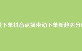 抖音点赞ks下单 - 抖音点赞带动Ks下单新趋势分析！
