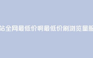 qq刷浏览量网站全网最低价啊(最低价QQ刷浏览量服务，全网优惠)