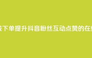 抖音粉丝点赞在线下单 - 提升抖音粉丝互动点赞的在线下单技巧！