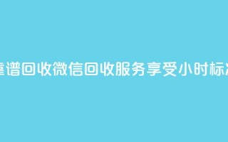 24小时收微信靠谱回收 - 微信回收服务享受24小时标准周期!