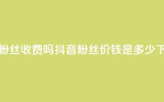 抖音500粉丝收费吗 - 抖音500粉丝价钱是多少？！