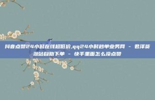 抖音点赞24小时在线超低价,qq24小时秒单业务网 - 君泽货源站自助下单 - 快手里面怎么没点赞