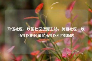 玖伍社区，玖伍社区货源主站，美丽社区—玖伍社区的风采亿乐社区SUP货源站