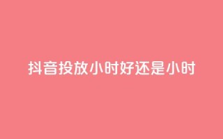 抖音投放24小时好还是12小时,天使卡盟 - dy24小时自助业务下单超稳定 - 如何获得1000粉丝