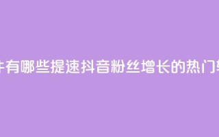 抖音增粉的软件有哪些 - 提速抖音粉丝增长的热门软件推荐！