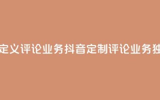 抖音自定义评论业务(抖音定制评论业务独家优势)