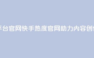快手热度网站平台官网 - 快手热度官网助力内容创作与分享！